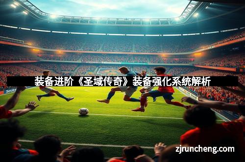 装备进阶《圣域传奇》装备强化系统解析