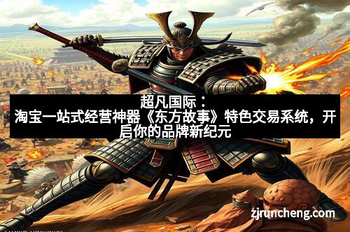 超凡国际:淘宝一站式经营神器《东方故事》特色交易系统,开启你的品牌新纪元