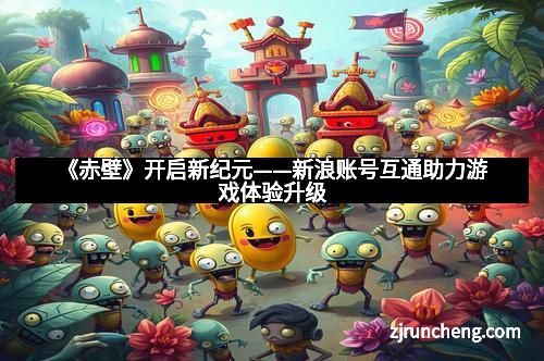 《赤壁》开启新纪元——新浪账号互通助力游戏体验升级