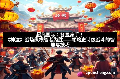 超凡国际:各显身手!《神泣》战场纵横智者为胜——领略史诗级战斗的智慧与技巧